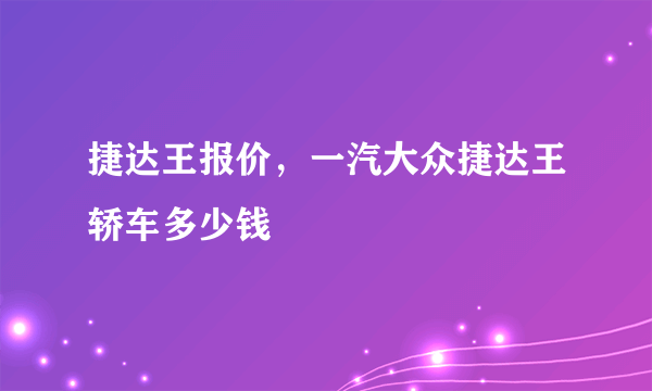 捷达王报价，一汽大众捷达王轿车多少钱