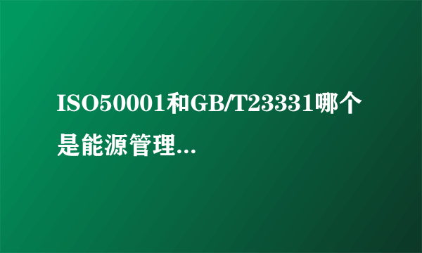 ISO50001和GB/T23331哪个是能源管理体系认证标准?