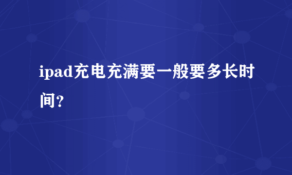 ipad充电充满要一般要多长时间？