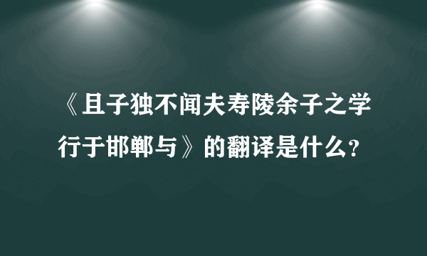 《且子独不闻夫寿陵余子之学行于邯郸与》的翻译是什么？