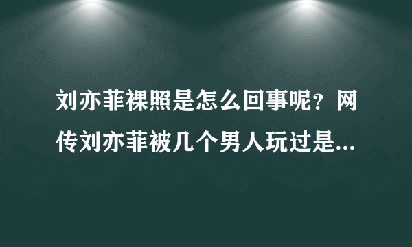 刘亦菲裸照是怎么回事呢？网传刘亦菲被几个男人玩过是真的吗？