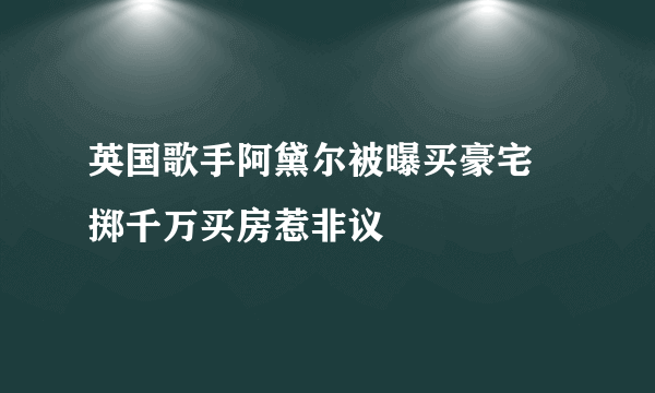 英国歌手阿黛尔被曝买豪宅 掷千万买房惹非议