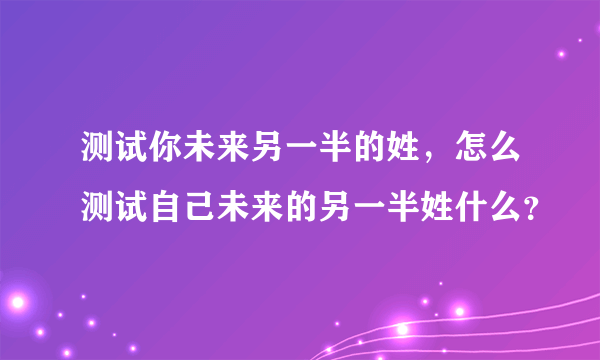 测试你未来另一半的姓，怎么测试自己未来的另一半姓什么？