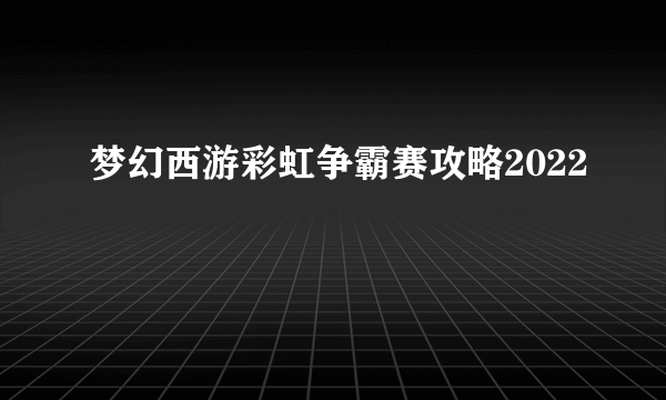 梦幻西游彩虹争霸赛攻略2022