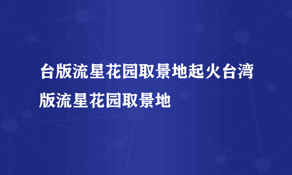 台版流星花园取景地起火台湾版流星花园取景地