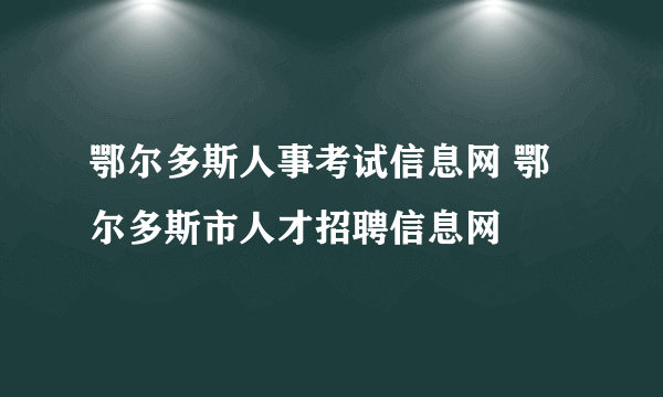 鄂尔多斯人事考试信息网 鄂尔多斯市人才招聘信息网