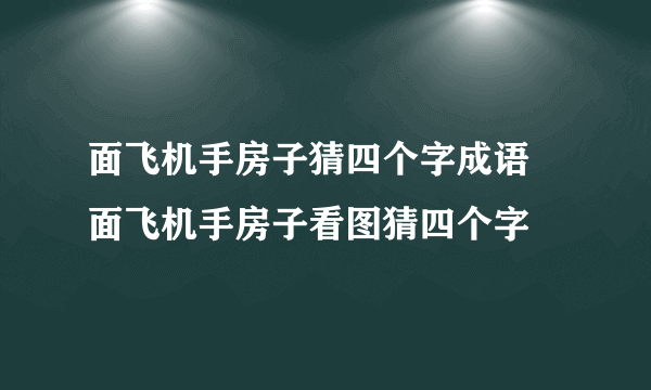 面飞机手房子猜四个字成语 面飞机手房子看图猜四个字