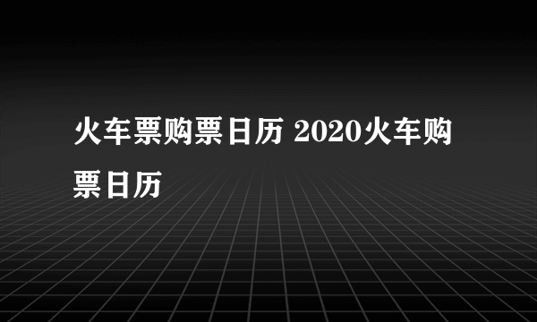 火车票购票日历 2020火车购票日历