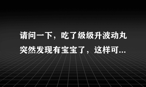 请问一下，吃了级级升波动丸突然发现有宝宝了，这样可...