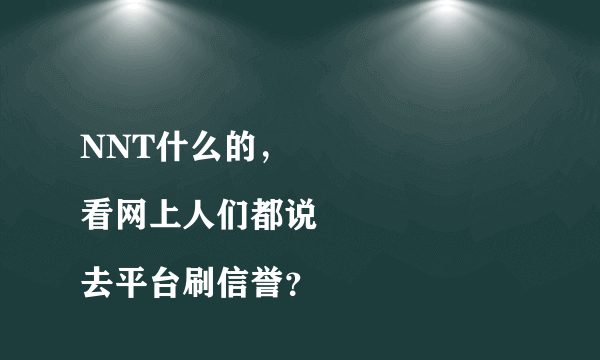 NNT什么的，
看网上人们都说去平台刷信誉？