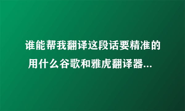 谁能帮我翻译这段话要精准的 用什么谷歌和雅虎翻译器的不要我需要人工翻译谢谢