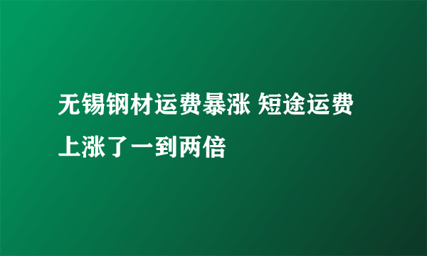 无锡钢材运费暴涨 短途运费上涨了一到两倍