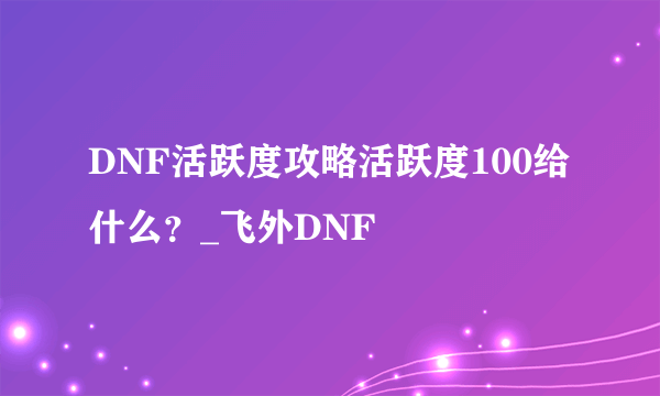 DNF活跃度攻略活跃度100给什么？_飞外DNF