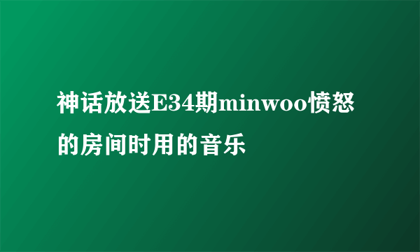 神话放送E34期minwoo愤怒的房间时用的音乐