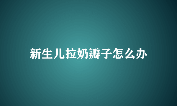 新生儿拉奶瓣子怎么办