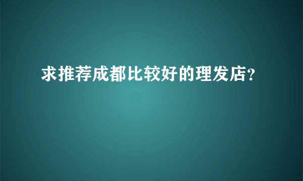 求推荐成都比较好的理发店？