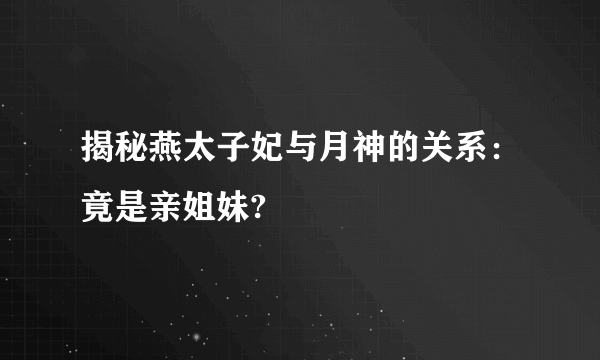 揭秘燕太子妃与月神的关系：竟是亲姐妹?