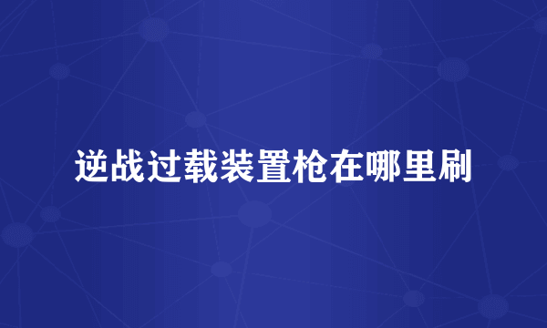 逆战过载装置枪在哪里刷