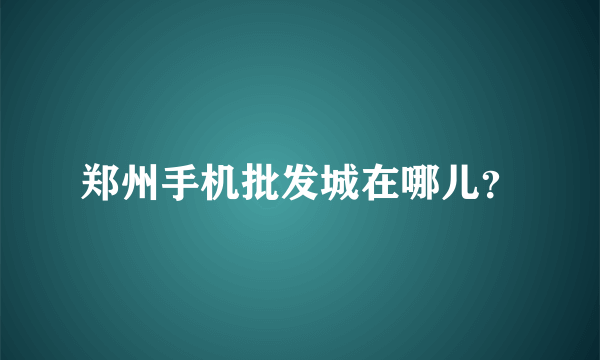 郑州手机批发城在哪儿？