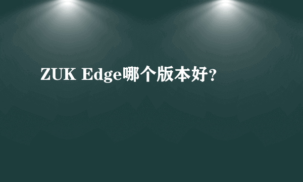 ZUK Edge哪个版本好？