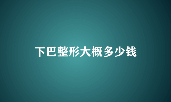 下巴整形大概多少钱