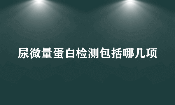 尿微量蛋白检测包括哪几项