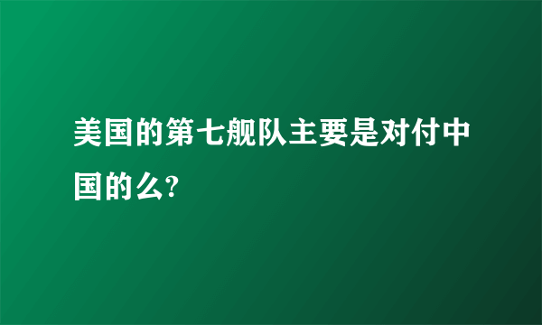 美国的第七舰队主要是对付中国的么?