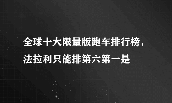 全球十大限量版跑车排行榜，法拉利只能排第六第一是