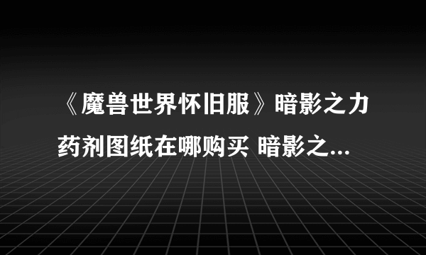 《魔兽世界怀旧服》暗影之力药剂图纸在哪购买 暗影之力药剂图纸购买地点坐标分享