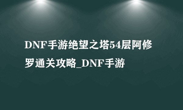 DNF手游绝望之塔54层阿修罗通关攻略_DNF手游