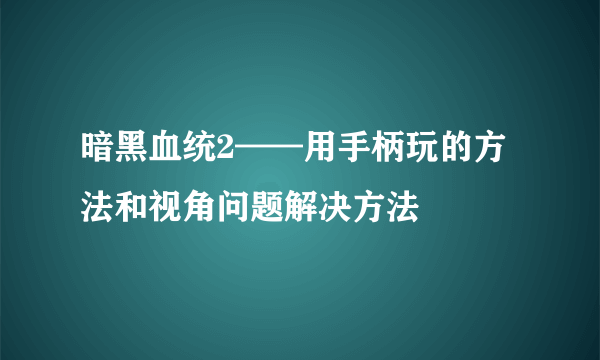 暗黑血统2——用手柄玩的方法和视角问题解决方法