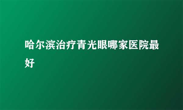 哈尔滨治疗青光眼哪家医院最好