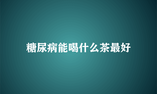 糖尿病能喝什么茶最好