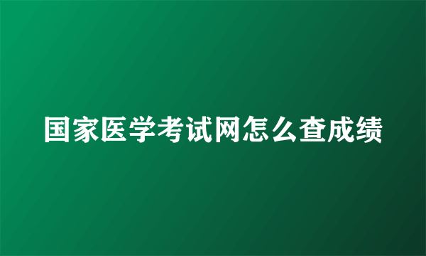 国家医学考试网怎么查成绩