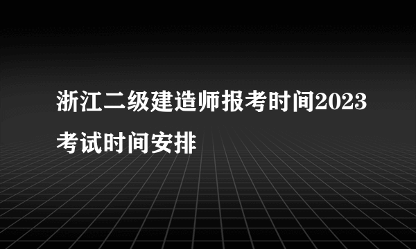 浙江二级建造师报考时间2023考试时间安排