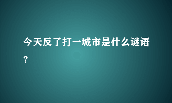 今天反了打一城市是什么谜语？