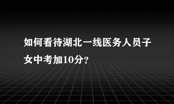 如何看待湖北一线医务人员子女中考加10分？