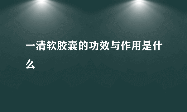 一清软胶囊的功效与作用是什么