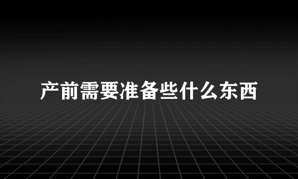 产前需要准备些什么东西