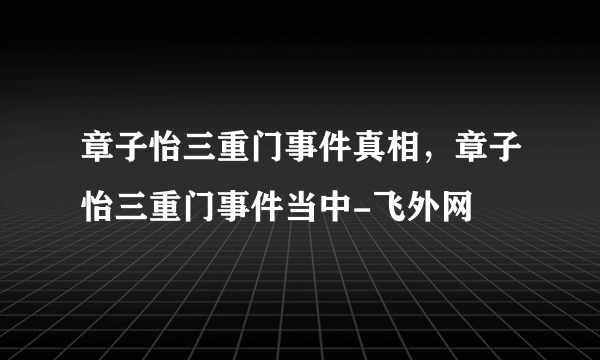 章子怡三重门事件真相，章子怡三重门事件当中-飞外网