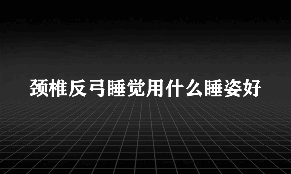 颈椎反弓睡觉用什么睡姿好