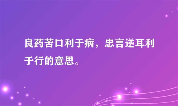 良药苦口利于病，忠言逆耳利于行的意思。