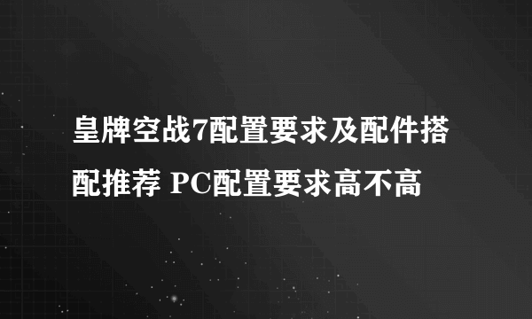 皇牌空战7配置要求及配件搭配推荐 PC配置要求高不高