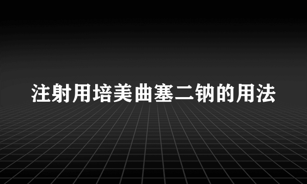 注射用培美曲塞二钠的用法