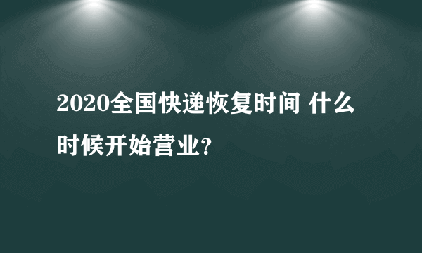 2020全国快递恢复时间 什么时候开始营业？