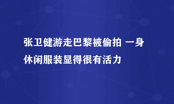 张卫健游走巴黎被偷拍 一身休闲服装显得很有活力