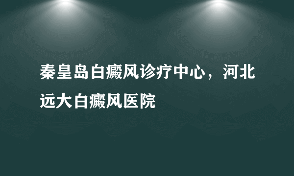 秦皇岛白癜风诊疗中心，河北远大白癜风医院