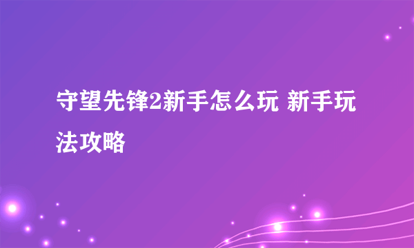 守望先锋2新手怎么玩 新手玩法攻略