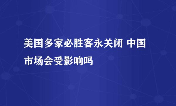 美国多家必胜客永关闭 中国市场会受影响吗