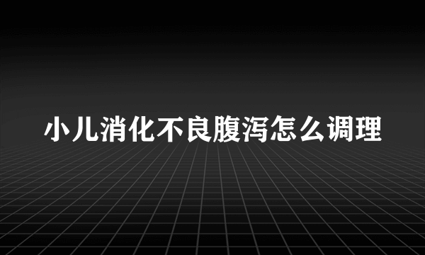 小儿消化不良腹泻怎么调理